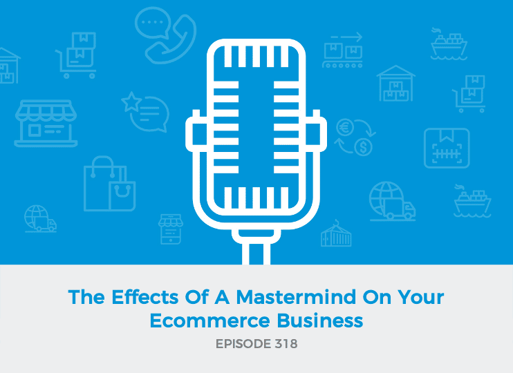 E318: The Effects Of A Mastermind On Your Ecommerce Business