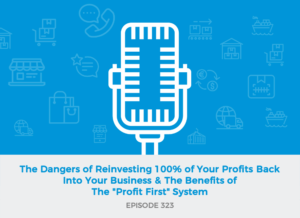 E323: The Dangers of Reinvesting 100% of Your Profits Back Into Your Business & The Benefits of The "Profit First" System