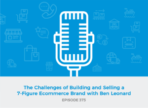 E373: The Challenges of Building and Selling a 7-Figure Ecommerce Brand with Ben Leonard