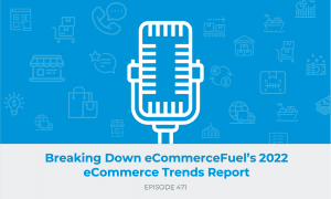 E471: Breaking Down eCommerceFuel’s 2022 eCommerce Trends Report
