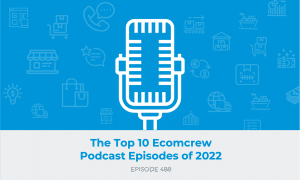 E488: The Top 10 Ecomcrew Podcast Episodes of 2022