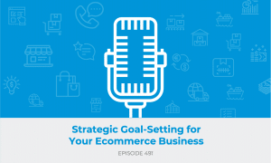 E491: Strategic Goal-Setting for Your Ecommerce Business