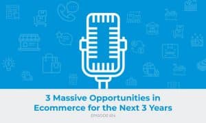 E614: 3 Massive Opportunities in Ecommerce for the Next 3 Years